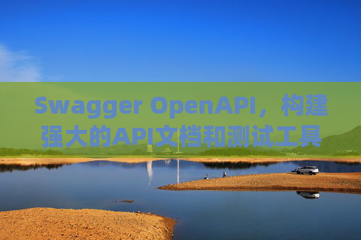 Swagger OpenAPI,构建强大的API文档和测试工具